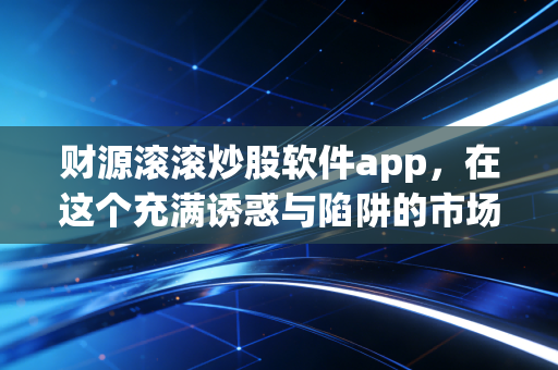 财源滚滚炒股软件app,在这个充满诱惑与陷阱的市场里,它到底能不能成为你的救命稻草?