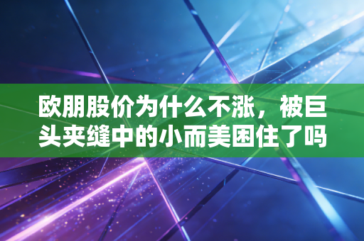 欧朋股价为什么不涨,被巨头夹缝中的小而美困住了吗?