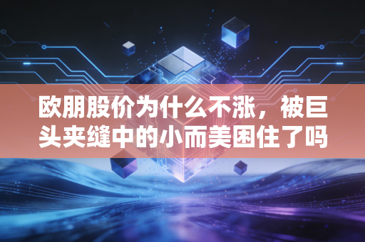 欧朋股价为什么不涨，被巨头夹缝中的小而美困住了吗？