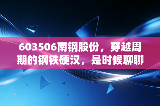 603506南钢股份，穿越周期的钢铁硬汉，是时候聊聊它的价值底牌了