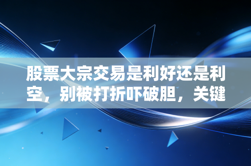 股票大宗交易是利好还是利空,别被打折吓破胆,关键看谁在接盘