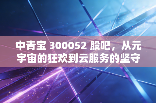 中青宝 300052 股吧,从元宇宙的狂欢到云服务的坚守,这只妖股还能陪我们走多远?