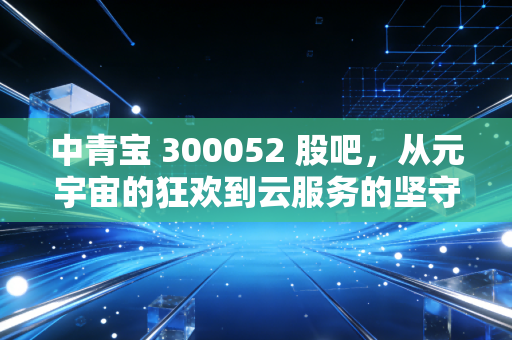 中青宝 300052 股吧，从元宇宙的狂欢到云服务的坚守，这只妖股还能陪我们走多远？