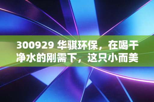 300929 华骐环保，在喝干净水的刚需下，这只小而美的环保股还能打吗？
