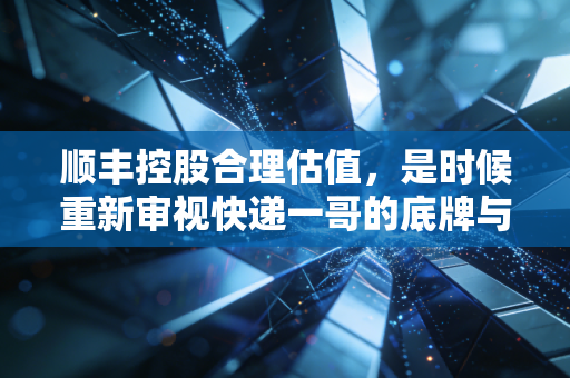 顺丰控股合理估值，是时候重新审视快递一哥的底牌与未来了