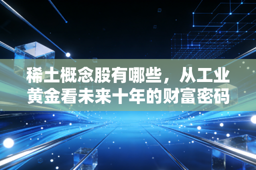稀土概念股有哪些，从工业黄金看未来十年的财富密码