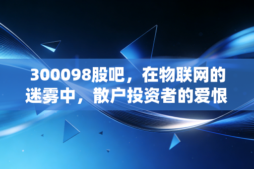 300098股吧，在物联网的迷雾中，散户投资者的爱恨情仇与理性抉择