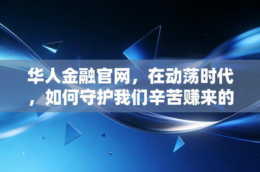 华人金融官网，在动荡时代，如何守护我们辛苦赚来的血汗钱？