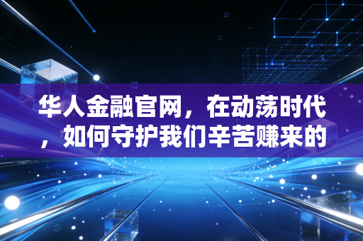 华人金融官网，在动荡时代，如何守护我们辛苦赚来的血汗钱？