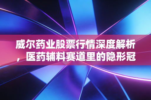 威尔药业股票行情深度解析,医药辅料赛道里的隐形冠军还能涨吗?