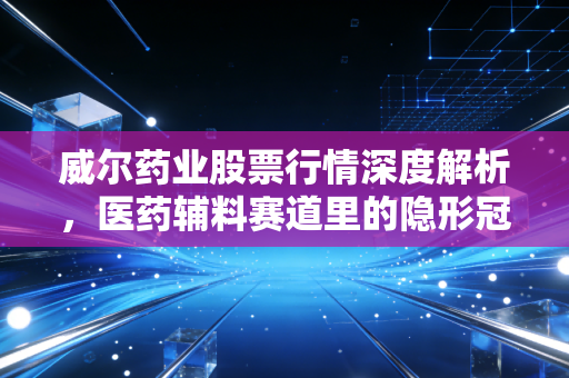 威尔药业股票行情深度解析,医药辅料赛道里的隐形冠军还能涨吗?