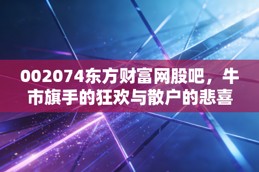 002074东方财富网股吧,牛市旗手的狂欢与散户的悲喜录