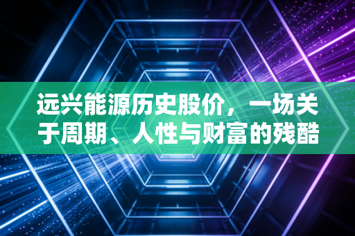 远兴能源历史股价,一场关于周期、人性与财富的残酷博弈