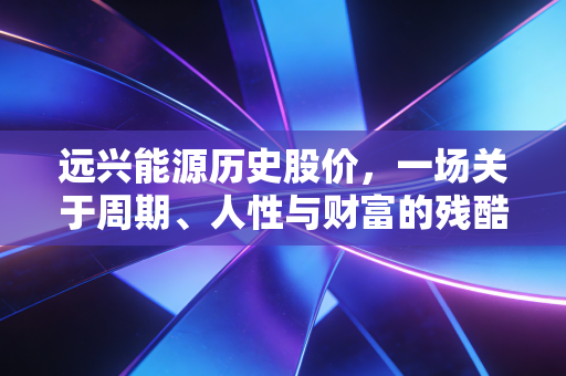 远兴能源历史股价,一场关于周期、人性与财富的残酷博弈