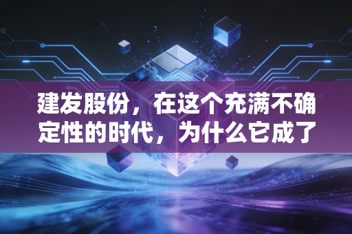建发股份,在这个充满不确定性的时代,为什么它成了我眼中的隐形压舱石?