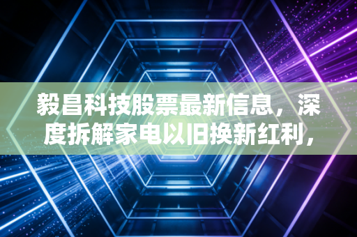 毅昌科技股票最新信息,深度拆解家电以旧换新红利,这只隐形冠军能否迎来估值修复?