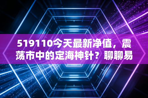 519110今天最新净值,震荡市中的定海神针?聊聊易方达沪深300ETF联接的投资真相
