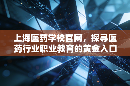 上海医药学校官网,探寻医药行业职业教育的黄金入口与未来机遇
