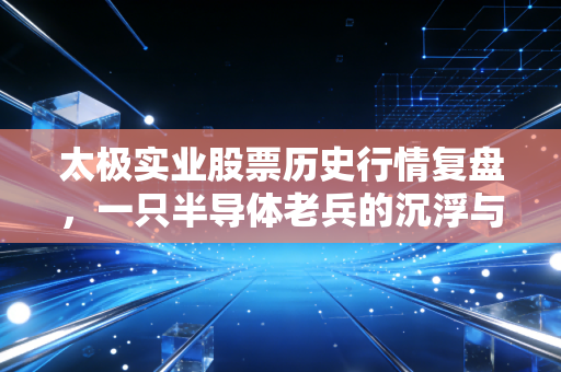 太极实业股票历史行情复盘，一只半导体老兵的沉浮与机遇
