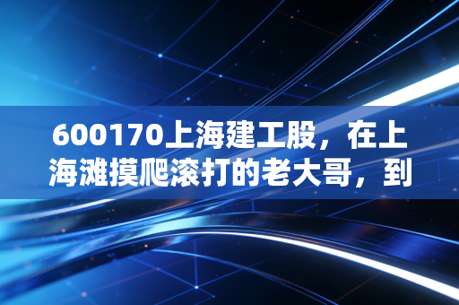 600170上海建工股,在上海滩摸爬滚打的老大哥,到底还值不值得我们死守?