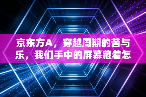 京东方A,穿越周期的苦与乐,我们手中的屏幕藏着怎样的未来?