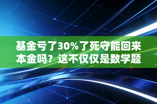 基金亏了30%了死守能回来本金吗?这不仅仅是数学题,更是一场心理大考