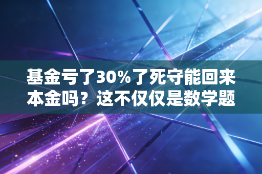 基金亏了30%了死守能回来本金吗?这不仅仅是数学题,更是一场心理大考