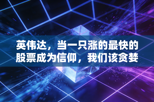 英伟达,当一只涨的最快的股票成为信仰,我们该贪婪还是恐惧?