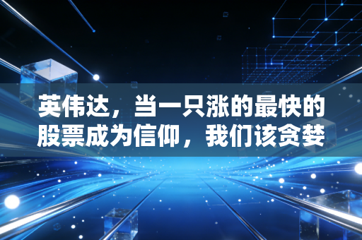 英伟达,当一只涨的最快的股票成为信仰,我们该贪婪还是恐惧?