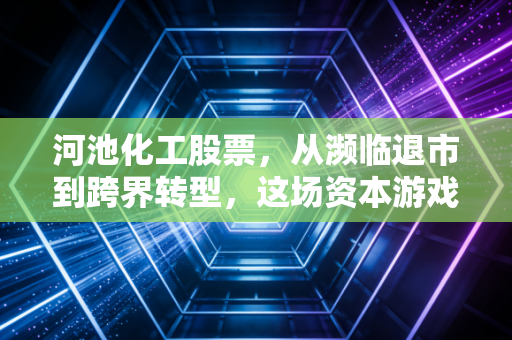 河池化工股票，从濒临退市到跨界转型，这场资本游戏的背后到底藏着什么？