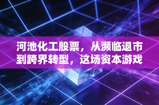 河池化工股票，从濒临退市到跨界转型，这场资本游戏的背后到底藏着什么？