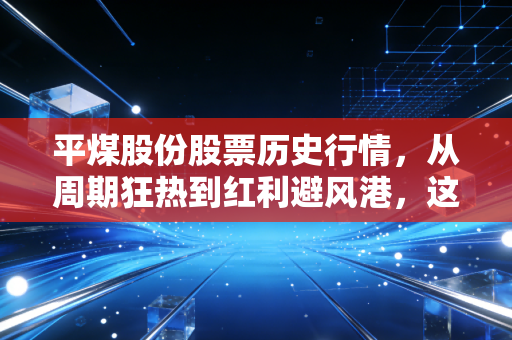 平煤股份股票历史行情,从周期狂热到红利避风港,这只煤股到底经历了什么?