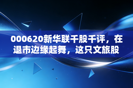 000620新华联千股千评,在退市边缘起舞,这只文旅股究竟是咸鱼翻身还是最后的晚餐?