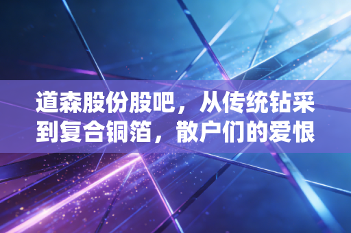 道森股份股吧,从传统钻采到复合铜箔,散户们的爱恨情仇与未来博弈