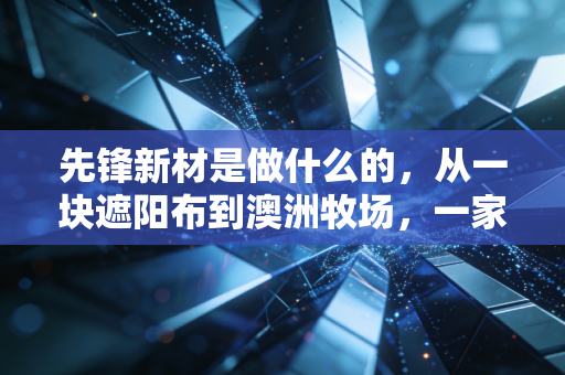 先锋新材是做什么的,从一块遮阳布到澳洲牧场,一家上市公司的跨界沉浮录