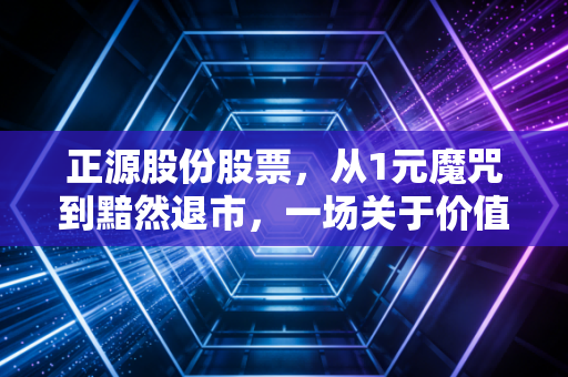 正源股份股票，从1元魔咒到黯然退市，一场关于价值回归的残酷教育