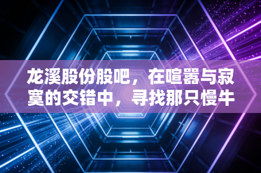 龙溪股份股吧，在喧嚣与寂寞的交错中，寻找那只慢牛的踪迹
