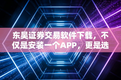 东吴证券交易软件下载,不仅是安装一个APP,更是选择一种投资生活方式