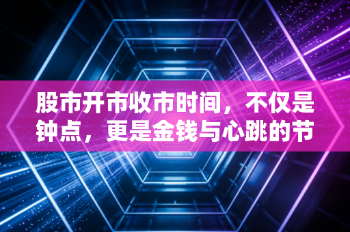 股市开市收市时间，不仅是钟点，更是金钱与心跳的节奏