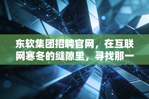 东软集团招聘官网,在互联网寒冬的缝隙里,寻找那一份稳稳的确定性