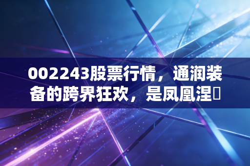 002243股票行情,通润装备的跨界狂欢,是凤凰涅槃还是昙花一现?