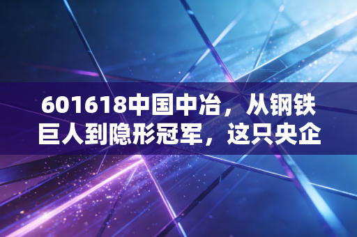 601618中国中冶,从钢铁巨人到隐形冠军,这只央企巨舰还能乘风破浪吗?