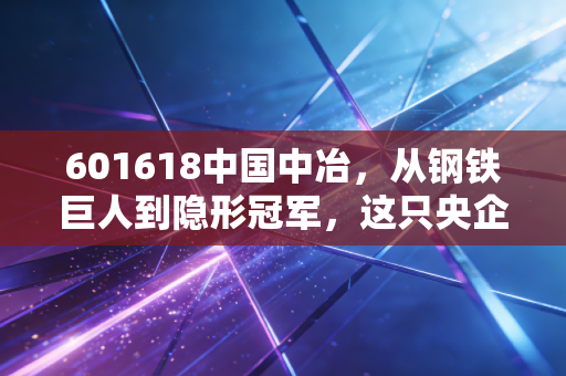 601618中国中冶,从钢铁巨人到隐形冠军,这只央企巨舰还能乘风破浪吗?