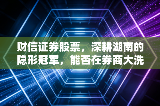 财信证券股票,深耕湖南的隐形冠军,能否在券商大洗牌中杀出重围?