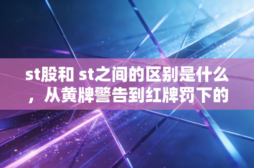 st股和 st之间的区别是什么,从黄牌警告到红牌罚下的生存法则
