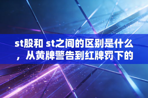 st股和 st之间的区别是什么,从黄牌警告到红牌罚下的生存法则