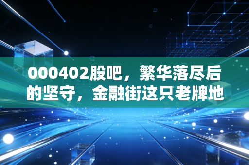 000402股吧，繁华落尽后的坚守，金融街这只老牌地产还能翻身吗？