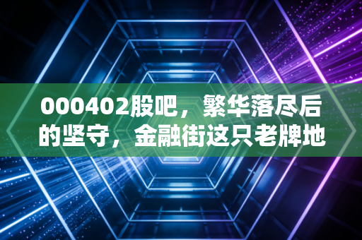 000402股吧，繁华落尽后的坚守，金融街这只老牌地产还能翻身吗？