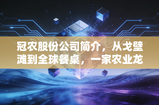 冠农股份公司简介，从戈壁滩到全球餐桌，一家农业龙头的蜕变与坚守