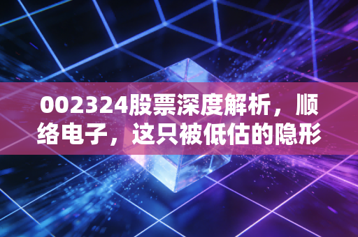 002324股票深度解析,顺络电子,这只被低估的隐形冠军,能否成为你资产配置中的压舱石?
